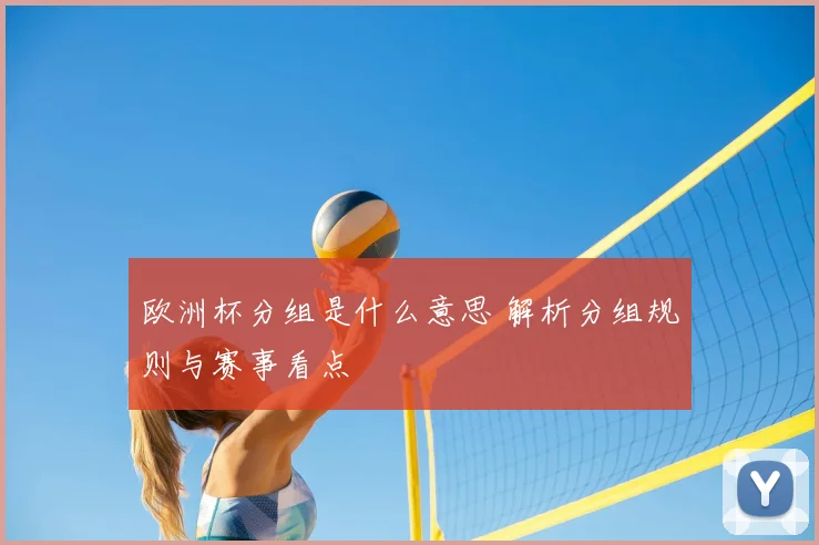 欧洲杯分组是什么意思 解析分组规则与赛事看点