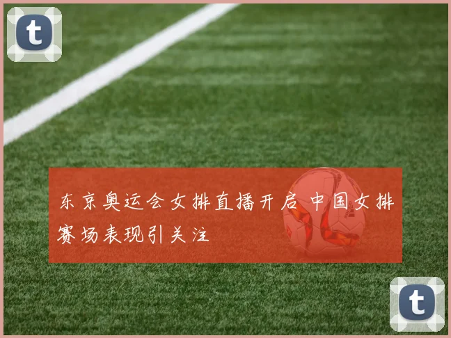 东京奥运会女排直播开启 中国女排赛场表现引关注