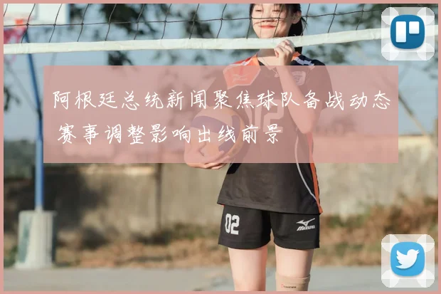 阿根廷总统新闻聚焦球队备战动态 赛事调整影响出线前景