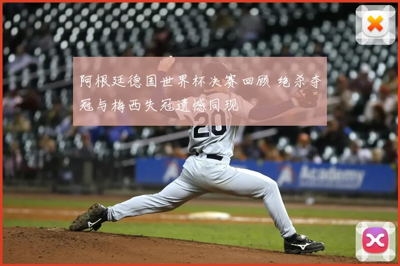 阿根廷德国世界杯决赛回顾 绝杀夺冠与梅西失冠遗憾同现