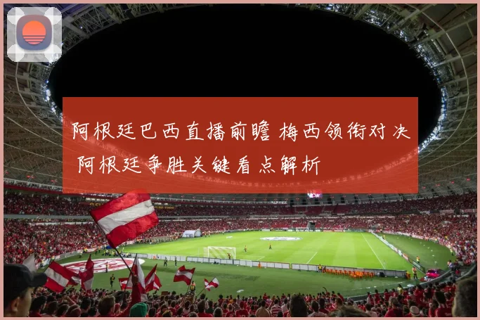 阿根廷巴西直播前瞻 梅西领衔对决 阿根廷争胜关键看点解析