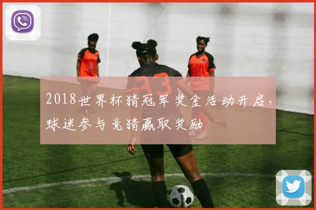 2018世界杯猜冠军奖金活动开启,球迷参与竞猜赢取奖励