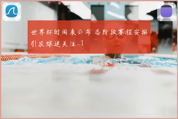 世界杯时间表公布 各阶段赛程安排引发球迷关注_1