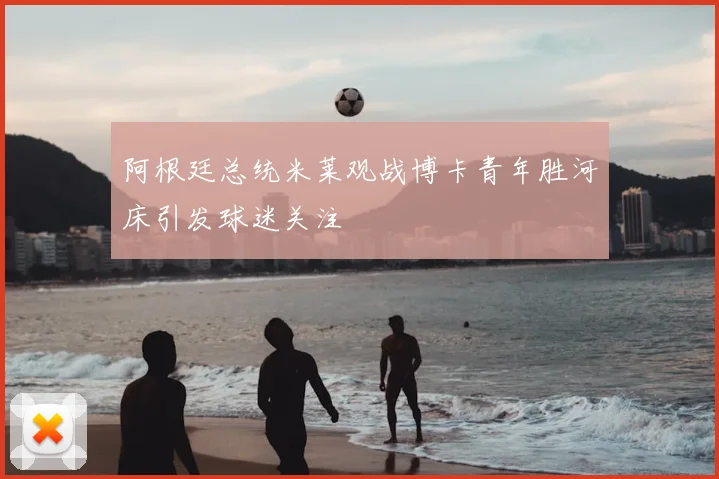 阿根廷总统米莱观战博卡青年胜河床引发球迷关注