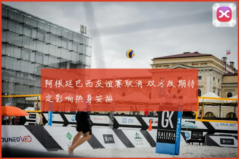 阿根廷巴西友谊赛取消 双方改期待定影响热身安排