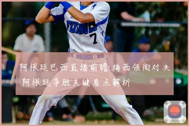阿根廷巴西直播前瞻 梅西领衔对决 阿根廷争胜关键看点解析