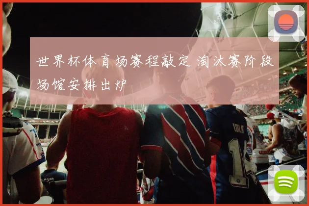 世界杯体育场赛程敲定 淘汰赛阶段场馆安排出炉