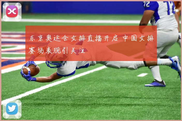 东京奥运会女排直播开启 中国女排赛场表现引关注