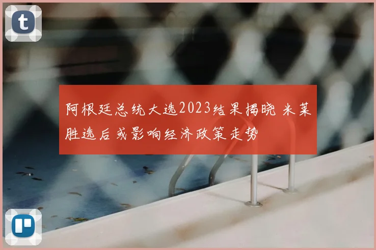阿根廷总统大选2023结果揭晓 米莱胜选后或影响经济政策走势