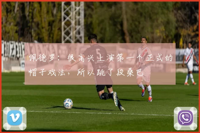 佩德罗：很高兴上演第一个正式的帽子戏法，所以跳了段桑巴