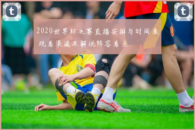 2020世界杯决赛直播安排与时间表 观看渠道及解说阵容看点